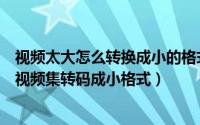 视频太大怎么转换成小的格式工厂（如何用格式工厂将大的视频集转码成小格式）