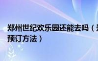 郑州世纪欢乐园还能去吗（郑州世纪欢乐园游玩攻略、门票预订方法）