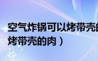 空气炸锅可以烤带壳的肉吗（空气炸锅能不能烤带壳的肉）