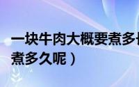 一块牛肉大概要煮多长时间（一块牛肉大概要煮多久呢）