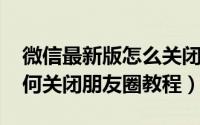 微信最新版怎么关闭朋友圈（2019版微信如何关闭朋友圈教程）