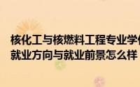 核化工与核燃料工程专业学什么（核化工与核燃料工程专业就业方向与就业前景怎么样）