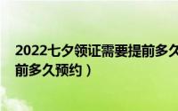 2022七夕领证需要提前多久预约呢（2022七夕领证需要提前多久预约）