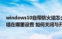 windows10自带防火墙怎么关闭（Windows10自带防火墙在哪里设置 如何关闭与开启）