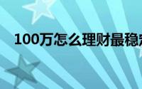 100万怎么理财最稳定（100万怎么理财）