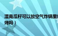 湿南瓜籽可以放空气炸锅里烤吗（湿南瓜籽能放空气炸锅里烤吗）