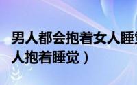 男人都会抱着女人睡觉吗（女人为什么愿意男人抱着睡觉）