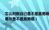 怎么判断自己是不是直男癌（如何判断自己是不是直男癌、男友是不是直男癌）