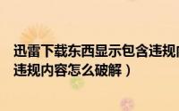 迅雷下载东西显示包含违规内容怎么办（迅雷文件名中包含违规内容怎么破解）