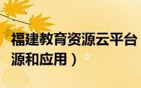 福建教育资源云平台（福建教育云如何搜索资源和应用）