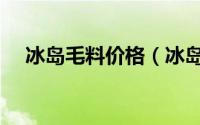 冰岛毛料价格（冰岛毛面料种类有哪些）