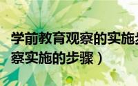 学前教育观察的实施步骤有哪些（学前教育观察实施的步骤）