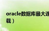 oracle数据库最大连接数（oracle数据库下载）