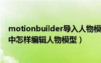 motionbuilder导入人物模型（MotionBuilder2020软件中怎样编辑人物模型）