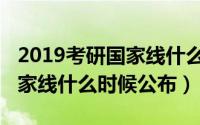 2019考研国家线什么时候公布（2019考研国家线什么时候公布）