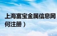 上海富宝金属信息网（上海富宝有色金属网如何注册）