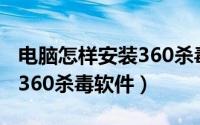 电脑怎样安装360杀毒软件（如何安装和使用360杀毒软件）