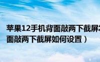 苹果12手机背面敲两下截屏怎么设置（苹果12 ios14手机背面敲两下截屏如何设置）