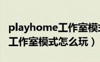 playhome工作室模式怎么打开（playhome工作室模式怎么玩）