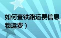 如何查铁路运费信息（如何在网上查询铁路货物运费）