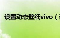 设置动态壁纸vivo（设置动态壁纸的方法）