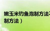 嫩玉米钓鱼泡制方法不煮行吗（嫩玉米钓鱼泡制方法）