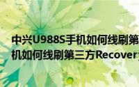 中兴U988S手机如何线刷第三方Recovery（中兴U988S手机如何线刷第三方Recovery）