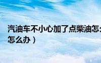 汽油车不小心加了点柴油怎么办（柴油车不小心被加了汽油怎么办）