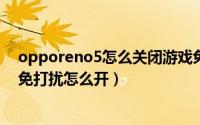 opporeno5怎么关闭游戏免打扰模式（oppo reno z游戏免打扰怎么开）