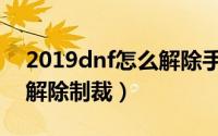 2019dnf怎么解除手机令牌（2019dnf怎么解除制裁）