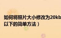 如何将照片大小修改为20kb（将图片 照片大小修改成20KB以下的简单方法）