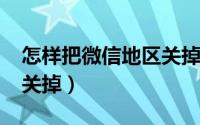 怎样把微信地区关掉2020（怎样把微信地区关掉）