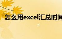 怎么用excel汇总时间（怎么用excel汇总）