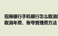 招商银行手机银行怎么取消短信费（招商银行利用手机银行取消年费、账号管理费方法）