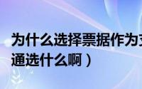 为什么选择票据作为支付方式（是否付款票据通选什么啊）