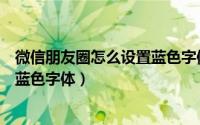 微信朋友圈怎么设置蓝色字体背景图（微信朋友圈怎么设置蓝色字体）