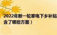 2022年新一轮家电下乡补贴什么时候开始（家电下乡补贴包含了哪些方面）