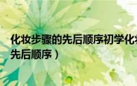 化妆步骤的先后顺序初学化妆（新手学化妆的详细化妆步骤先后顺序）