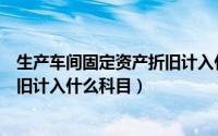 生产车间固定资产折旧计入什么科目（生产车间固定资产折旧计入什么科目）