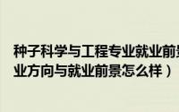 种子科学与工程专业就业前景如何（种子科学与工程专业就业方向与就业前景怎么样）