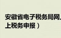 安徽省电子税务局网上申报流程（安徽如何网上税务申报）