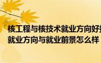 核工程与核技术就业方向好找工作吗（核工程与核技术专业就业方向与就业前景怎么样）