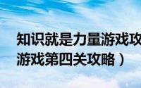 知识就是力量游戏攻略24关（知识就是力量游戏第四关攻略）