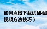 如何直接下载优酷视频（不用优酷下载器下载视频方法技巧）