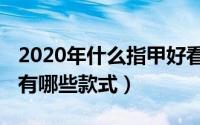 2020年什么指甲好看（2020年最流行的指甲有哪些款式）