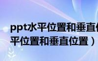 ppt水平位置和垂直位置分别是什么（ppt水平位置和垂直位置）