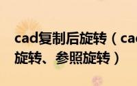 cad复制后旋转（cad使用技巧之旋转、复制旋转、参照旋转）