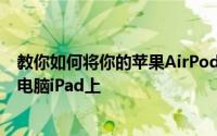 教你如何将你的苹果AirPods连接到别人的苹果手机或平板电脑iPad上