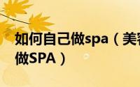 如何自己做spa（美容养生spa教你居家如何做SPA）