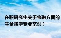 在职研究生关于金融方面的（在职研究生那些事儿在职研究生金融学专业常识）